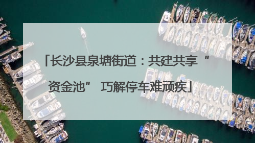 长沙县泉塘街道：共建共享“资金池” 巧解停车难顽疾