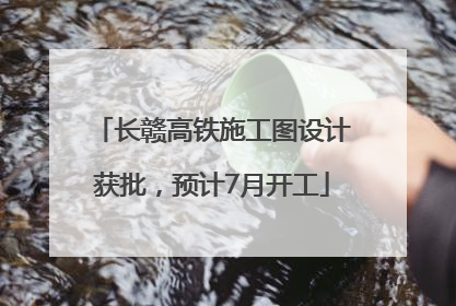 长赣高铁施工图设计获批，预计7月开工