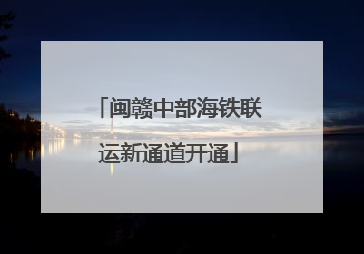 闽赣中部海铁联运新通道开通
