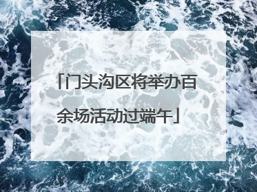 门头沟区将举办百余场活动过端午