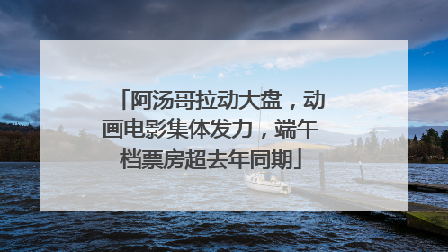 阿汤哥拉动大盘，动画电影集体发力，端午档票房超去年同期