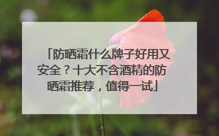 防晒霜什么牌子好用又安全？十大不含酒精的防晒霜推荐，值得一试