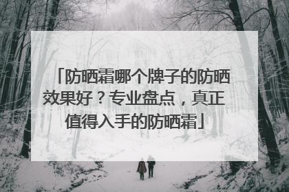 防晒霜哪个牌子的防晒效果好？专业盘点，真正值得入手的防晒霜