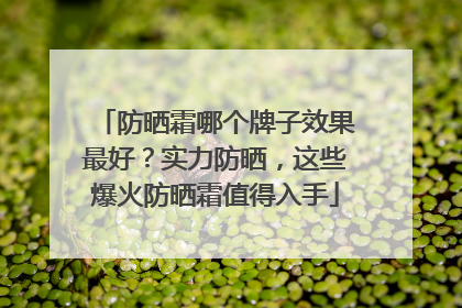 防晒霜哪个牌子效果最好？实力防晒，这些爆火防晒霜值得入手