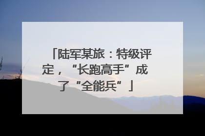 陆军某旅：特级评定，“长跑高手”成了“全能兵”