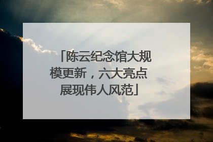 陈云纪念馆大规模更新，六大亮点展现伟人风范