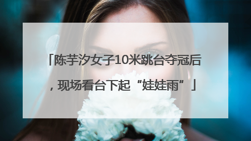 陈芋汐女子10米跳台夺冠后，现场看台下起“娃娃雨”