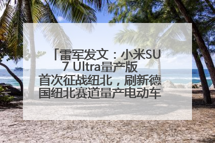 雷军发文：小米SU7 Ultra量产版首次征战纽北，刷新德国纽北赛道量产电动车圈速纪录，成为纽北史上最速量产电动车