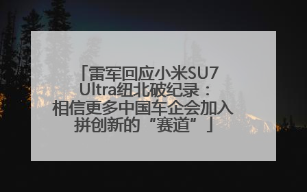 雷军回应小米SU7 Ultra纽北破纪录：相信更多中国车企会加入拼创新的“赛道”