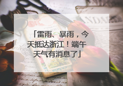 雷雨、暴雨，今天抵达浙江！端午天气有消息了