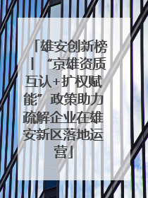 雄安创新榜丨“京雄资质互认+扩权赋能”政策助力疏解企业在雄安新区落地运营