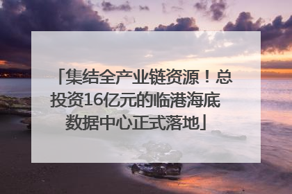 集结全产业链资源！总投资16亿元的临港海底数据中心正式落地