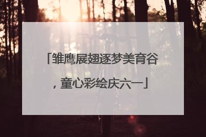 雏鹰展翅逐梦美育谷，童心彩绘庆六一