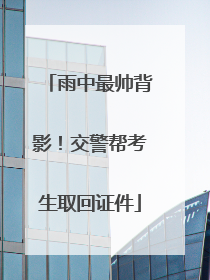雨中最帅背影！交警帮考生取回证件