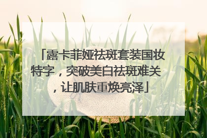 露卡菲娅祛斑套装国妆特字，突破美白祛斑难关，让肌肤重焕亮泽