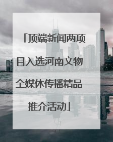 顶端新闻两项目入选河南文物全媒体传播精品推介活动