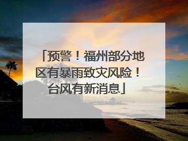 预警！福州部分地区有暴雨致灾风险！台风有新消息
