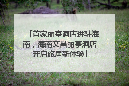 首家丽亭酒店进驻海南，海南文昌丽亭酒店开启旅居新体验