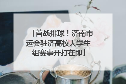 首战排球！济南市运会驻济高校大学生组赛事开打在即