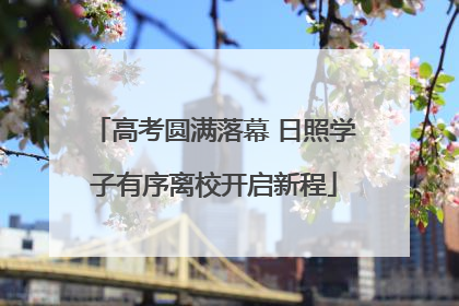 高考圆满落幕 日照学子有序离校开启新程