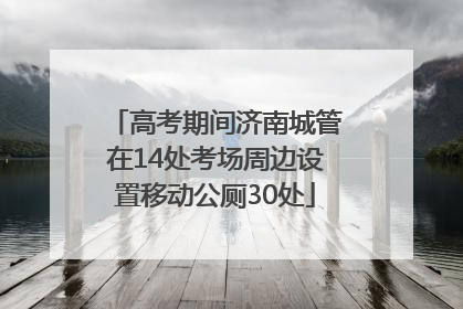 高考期间济南城管在14处考场周边设置移动公厕30处