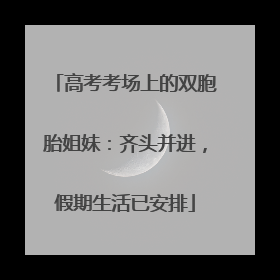 高考考场上的双胞胎姐妹：齐头并进，假期生活已安排