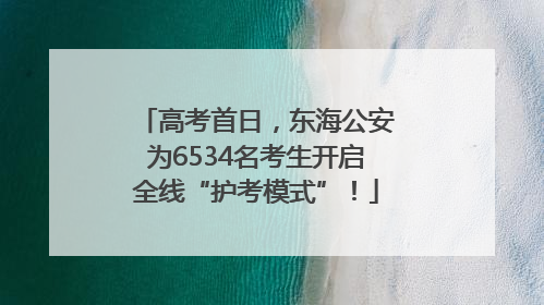高考首日，东海公安为6534名考生开启全线“护考模式”！