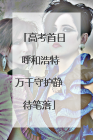 高考首日 呼和浩特万千守护静待笔落