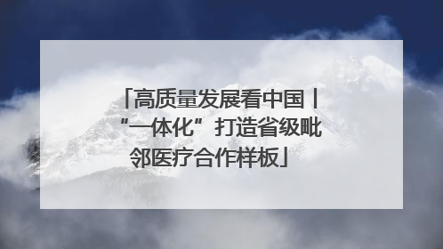 高质量发展看中国丨“一体化”打造省级毗邻医疗合作样板