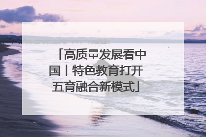 高质量发展看中国丨特色教育打开五育融合新模式