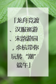 龙舟竞渡、汉服巡游、宋韵游园，余杭带你玩转“潮”端午