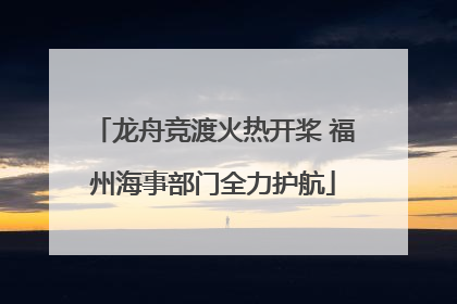 龙舟竞渡火热开桨 福州海事部门全力护航