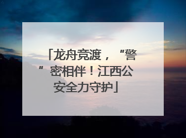 龙舟竞渡，“警”密相伴！江西公安全力守护