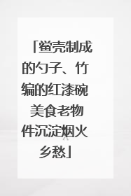 鲎壳制成的勺子、竹编的红漆碗 美食老物件沉淀烟火乡愁