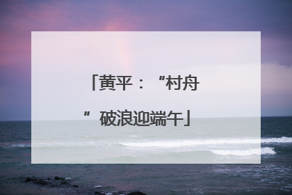黄平：“村舟”破浪迎端午