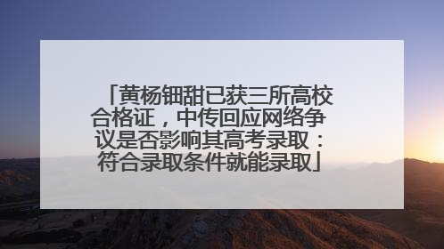 黄杨钿甜已获三所高校合格证，中传回应网络争议是否影响其高考录取：符合录取条件就能录取