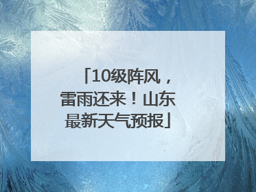 10级阵风，雷雨还来！山东最新天气预报