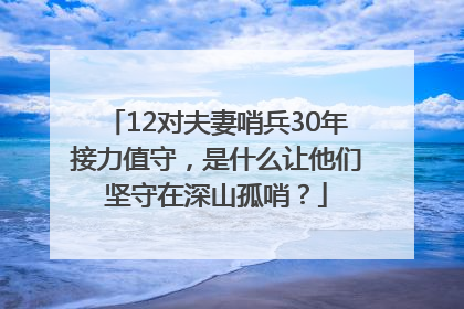 12对夫妻哨兵30年接力值守，是什么让他们坚守在深山孤哨？