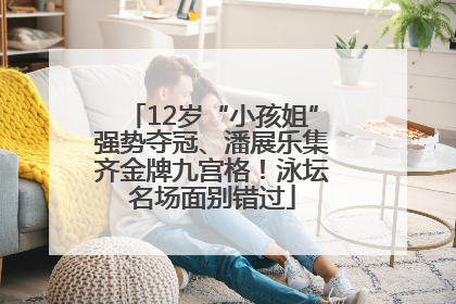 12岁“小孩姐”强势夺冠、潘展乐集齐金牌九宫格！泳坛名场面别错过