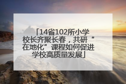 14省102所小学校长齐聚长春，共研“在地化”课程如何促进学校高质量发展