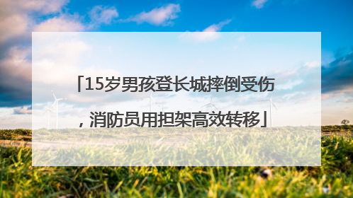 15岁男孩登长城摔倒受伤，消防员用担架高效转移