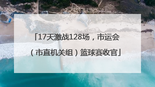 17天激战128场，市运会（市直机关组）篮球赛收官