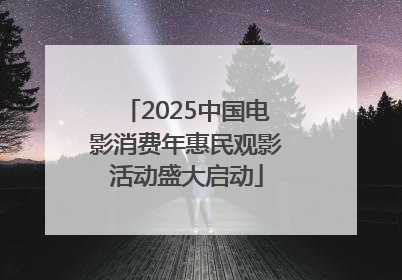 2025中国电影消费年惠民观影活动盛大启动