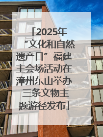 2025年“文化和自然遗产日”福建主会场活动在漳州东山举办 三条文物主题游径发布