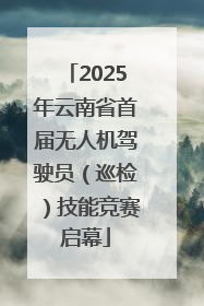 2025年云南省首届无人机驾驶员（巡检）技能竞赛启幕