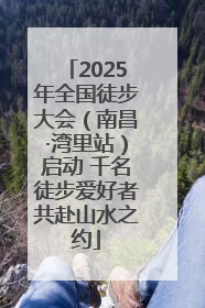 2025年全国徒步大会（南昌·湾里站）启动 千名徒步爱好者共赴山水之约