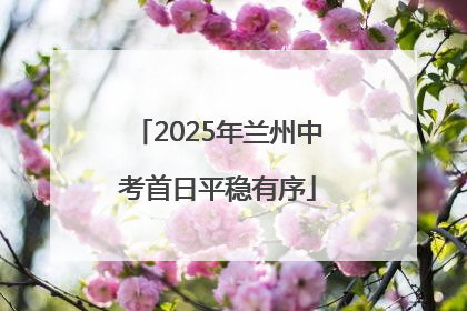 2025年兰州中考首日平稳有序