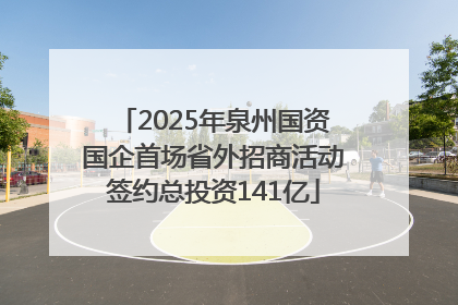 2025年泉州国资国企首场省外招商活动签约总投资141亿