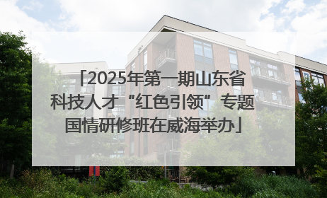 2025年第一期山东省科技人才“红色引领”专题国情研修班在威海举办