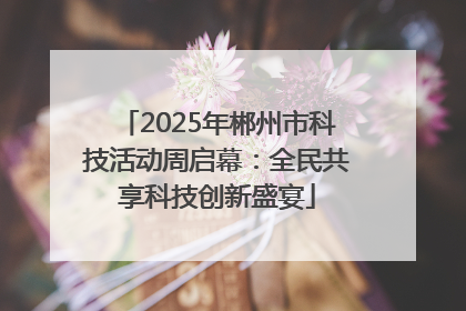2025年郴州市科技活动周启幕：全民共享科技创新盛宴